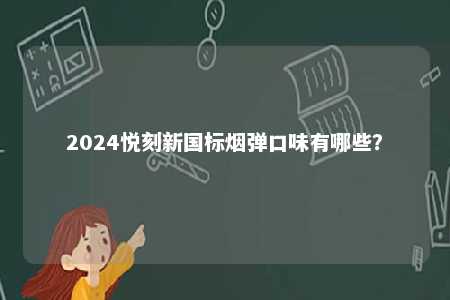 2024悦刻新国标烟弹口味有哪些	？ 